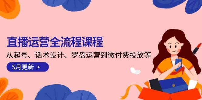 直播运营全流程课程-5月更新：从起号、话术设计、罗盘运营到微付费投放等远创网-专注分享副业落地实操课程 – 全网首发_高质量项目输出远创网