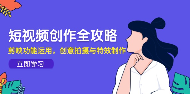 短视频创作全攻略，剪映功能运用，创意拍摄与特效制作远创网-专注分享副业落地实操课程 – 全网首发_高质量项目输出远创网