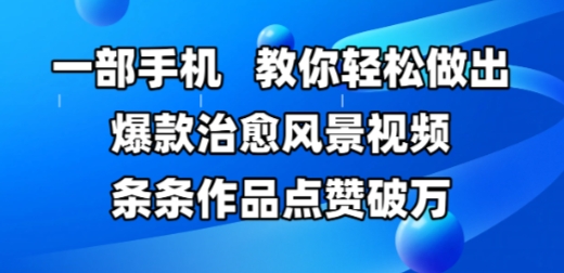 一部手机，教你轻松做出爆款治愈风景视频，条条作品点赞破W远创网-专注分享副业落地实操课程 – 全网首发_高质量项目输出远创网