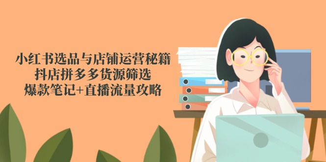 小红书选品与店铺运营秘籍，抖店拼多多货源筛选，爆款笔记+直播流量攻略远创网-专注分享副业落地实操课程 – 全网首发_高质量项目输出远创网