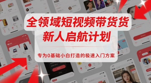 全领域短视频带货新人启航计划，专为0基础小白打造的极速入门方案远创网-专注分享副业落地实操课程 – 全网首发_高质量项目输出远创网