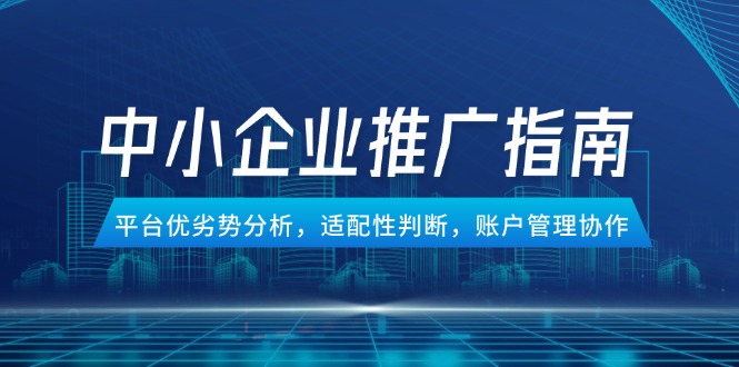 中小企业竞价推广指南，平台优劣势分析，适配性判断，账户管理协作远创网-专注分享副业落地实操课程 – 全网首发_高质量项目输出远创网