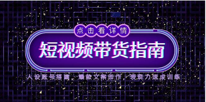 2025短视频带货指南，人设账号搭建，爆款文案创作，表现力速成训练远创网-专注分享副业落地实操课程 – 全网首发_高质量项目输出远创网