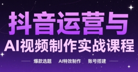 抖音运营与AI视频制作实战课程，爆款选题-AI特效制作-账号搭建远创网-专注分享副业落地实操课程 – 全网首发_高质量项目输出远创网