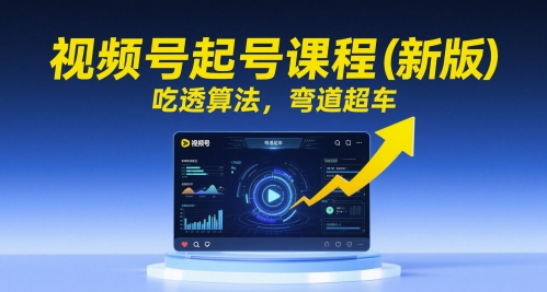 视频号起号课程(新版)，吃透算法，弯道超车远创网-专注分享副业落地实操课程 – 全网首发_高质量项目输出远创网