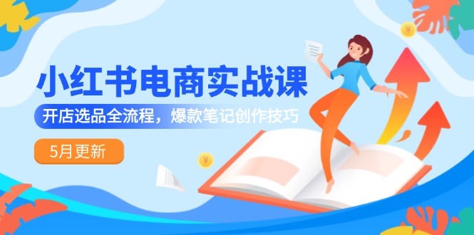 小红书电商实战课-5月更新，开店选品全流程，爆款笔记创作技巧远创网-专注分享副业落地实操课程 – 全网首发_高质量项目输出远创网