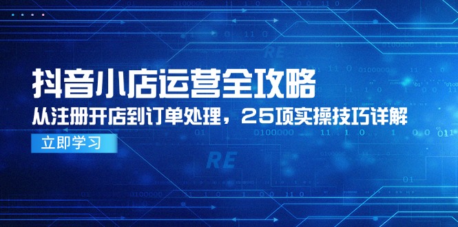 抖音小店运营全攻略，从注册开店到订单处理，25项实操技巧详解远创网-专注分享副业落地实操课程 – 全网首发_高质量项目输出远创网