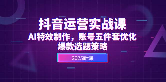 抖音运营实战课，AI特效制作，账号五件套优化，爆款选题策略远创网-专注分享副业落地实操课程 – 全网首发_高质量项目输出远创网