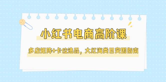 小红书电商高阶课，多店矩阵+卡位选品，大红海类目突围指南(更新5月)远创网-专注分享副业落地实操课程 – 全网首发_高质量项目输出远创网