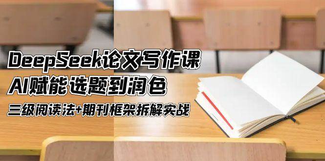 DeepSeek论文写作课，AI赋能选题到润色，三级阅读法+期刊框架拆解实战远创网-专注分享副业落地实操课程 – 全网首发_高质量项目输出远创网