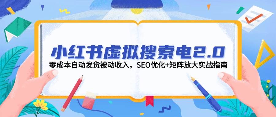 小红书虚拟搜索电2.0，零成本自动发货被动收入，SEO优化+矩阵放大实战指南远创网-专注分享副业落地实操课程 – 全网首发_高质量项目输出远创网