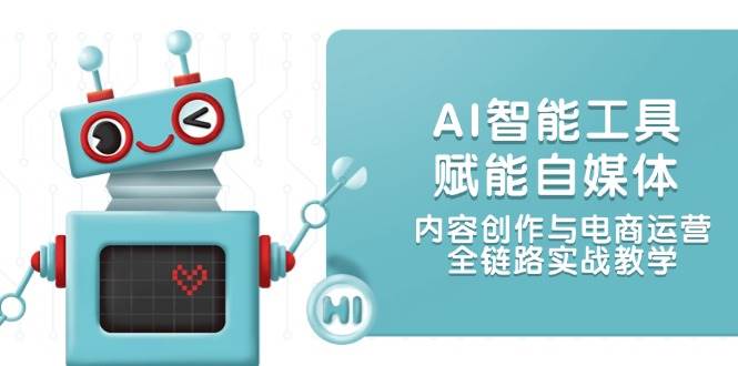 AI智能工具赋能自媒体，内容创作与电商运营，全链路实战教学远创网-专注分享副业落地实操课程 – 全网首发_高质量项目输出远创网