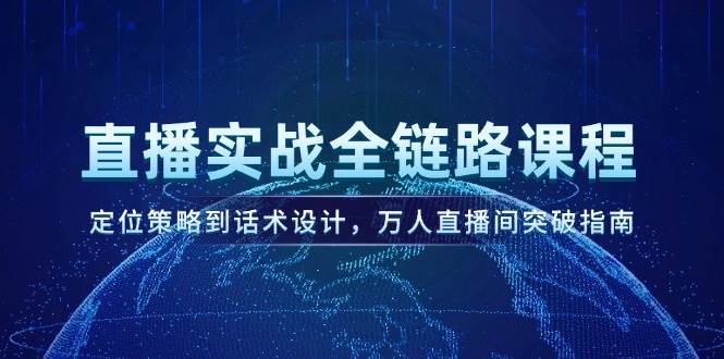 直播实战全链路课程，定位策略到话术设计，万人直播间突破指南远创网-专注分享副业落地实操课程 – 全网首发_高质量项目输出远创网
