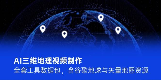 AI三维地理视频制作，全套工具数据包，含谷歌地球与矢量地图资源远创网-专注分享副业落地实操课程 – 全网首发_高质量项目输出远创网