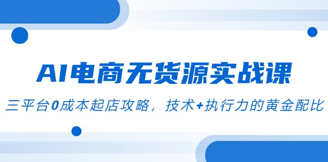 AI电商无货源实战课，三平台0成本起店攻略，技术+执行力的黄金配比远创网-专注分享副业落地实操课程 – 全网首发_高质量项目输出远创网