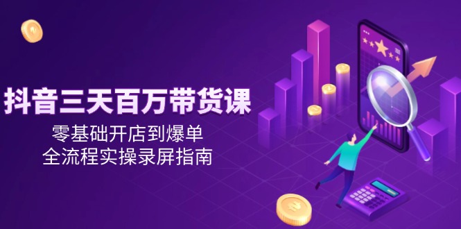 抖音三天百万带货课，零基础开店到爆单，全流程实操录屏指南远创网-专注分享副业落地实操课程 – 全网首发_高质量项目输出远创网