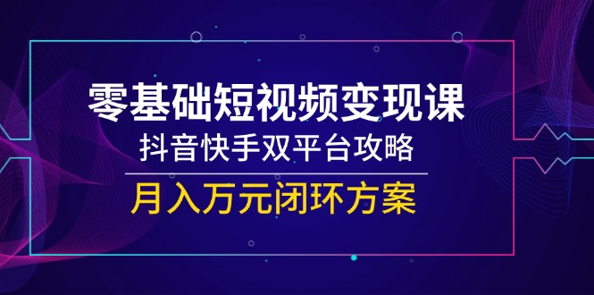 零基础短视频变现课，抖音快手双平台攻略，月入万元闭环方案远创网-专注分享副业落地实操课程 – 全网首发_高质量项目输出远创网