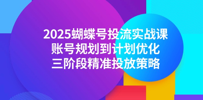 2025蝴蝶号投流实战课，账号规划到计划优化，三阶段精准投放策略远创网-专注分享副业落地实操课程 – 全网首发_高质量项目输出远创网