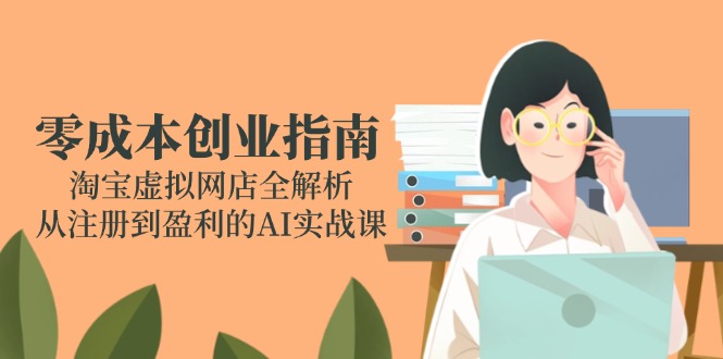 零成本创业指南：淘宝虚拟网店全解析，从注册到盈利的AI实战课远创网-专注分享副业落地实操课程 – 全网首发_高质量项目输出远创网