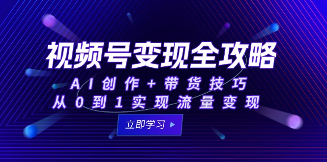 视频号变现全攻略：AI创作+带货技巧，从0到1实现流量变现远创网-专注分享副业落地实操课程 – 全网首发_高质量项目输出远创网