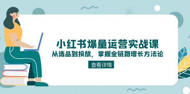 小红书爆量运营实战课：从选品到投放，掌握全链路增长方法论远创网-专注分享副业落地实操课程 – 全网首发_高质量项目输出远创网