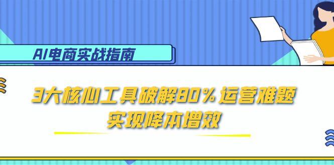 AI电商实战指南：3大核心工具破解80%运营难题，实现降本增效远创网-专注分享副业落地实操课程 – 全网首发_高质量项目输出远创网