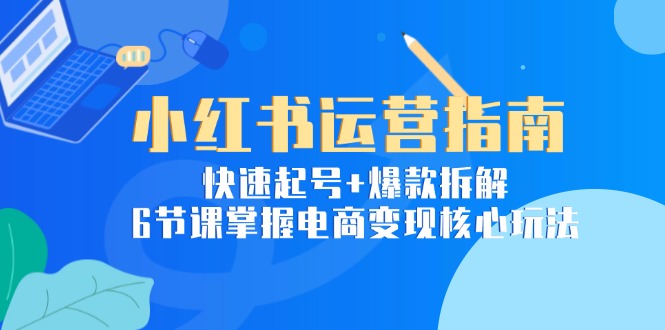 小红书运营指南：快速起号+爆款拆解，6节课掌握电商变现核心玩法远创网-专注分享副业落地实操课程 – 全网首发_高质量项目输出远创网