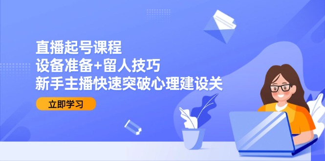 直播起号课程：设备准备+留人技巧，新手主播快速突破心理建设关远创网-专注分享副业落地实操课程 – 全网首发_高质量项目输出远创网