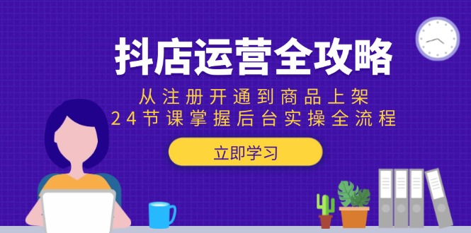 抖店运营全攻略：从注册开通到商品上架，24节课掌握后台实操全流程远创网-专注分享副业落地实操课程 – 全网首发_高质量项目输出远创网