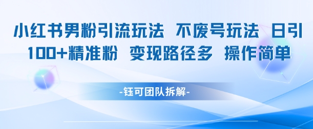 小红书男粉引流玩法不废号玩法日引100男粉变现路径多操作简单远创网-专注分享副业落地实操课程 – 全网首发_高质量项目输出远创网