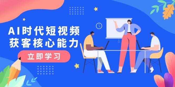 AI时代短视频获客核心课程，三大必备技能解析，认知升级关键要点远创网-专注分享副业落地实操课程 – 全网首发_高质量项目输出远创网