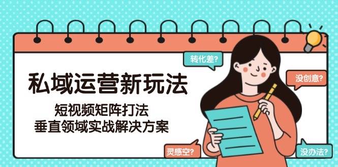 私域运营新玩法，短视频矩阵打法，垂直领域实战解决方案(更新6月)远创网-专注分享副业落地实操课程 – 全网首发_高质量项目输出远创网