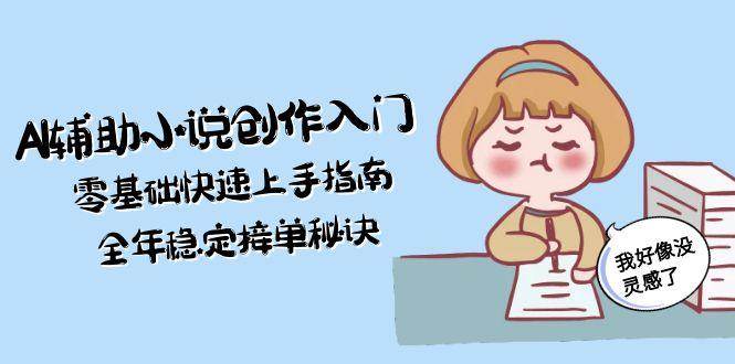 AI辅助小说创作入门，零基础快速上手指南，全年稳定接单秘诀远创网-专注分享副业落地实操课程 – 全网首发_高质量项目输出远创网