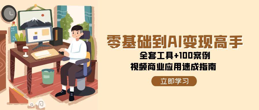 零基础到AI变现高手，全套工具+100案例，视频商业应用速成指南远创网-专注分享副业落地实操课程 – 全网首发_高质量项目输出远创网
