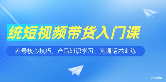 短视频带货入门课，养号核心技巧，产品知识学习，沟通话术训练远创网-专注分享副业落地实操课程 – 全网首发_高质量项目输出远创网