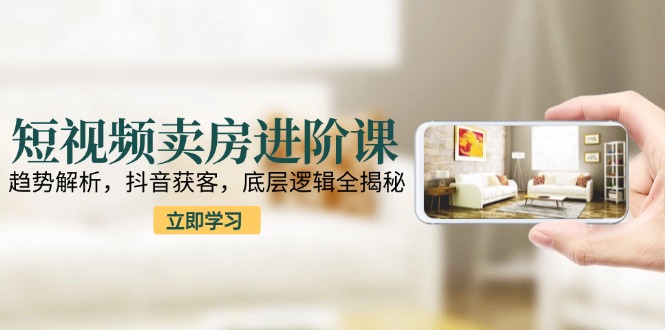 短视频卖房进阶课：趋势解析，抖音获客，底层逻辑全揭秘远创网-专注分享副业落地实操课程 – 全网首发_高质量项目输出远创网