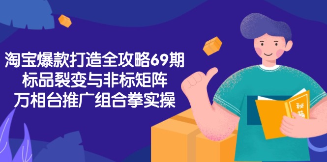 淘宝爆款打造全攻略-69期，标品裂变与非标矩阵，万相台推广组合拳实操远创网-专注分享副业落地实操课程 – 全网首发_高质量项目输出远创网