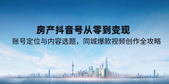 房产抖音号从零到变现，账号定位与内容选题，同城爆款视频创作全攻略远创网-专注分享副业落地实操课程 – 全网首发_高质量项目输出远创网
