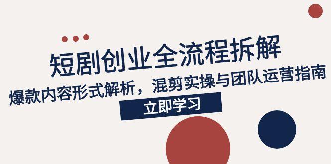 2025短剧创业全流程拆解，爆款内容形式解析，混剪实操与团队运营指南远创网-专注分享副业落地实操课程 – 全网首发_高质量项目输出远创网