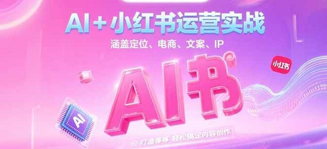AI+小红书运营实战，涵盖定位、电商、文案、IP 打造等，轻松搞定内容创作远创网-专注分享副业落地实操课程 – 全网首发_高质量项目输出远创网