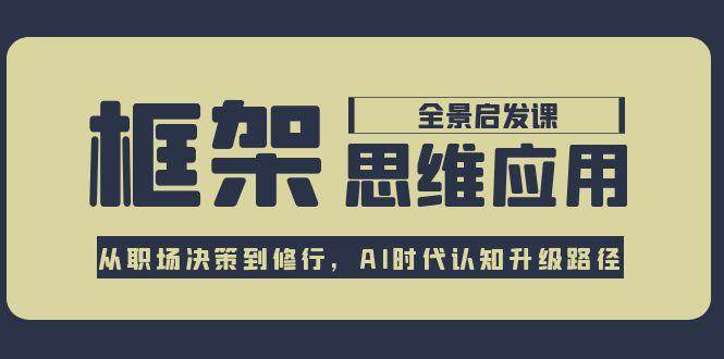 框架思维应用全景课，从职场决策到修行，AI时代认知升级路径远创网-专注分享副业落地实操课程 – 全网首发_高质量项目输出远创网