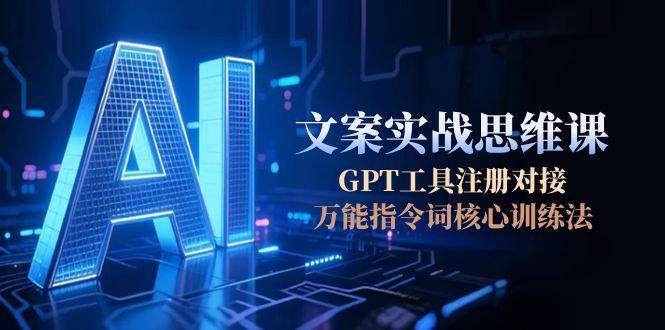 AI文案实战思维课，GPT工具注册对接，万能指令词核心训练法远创网-专注分享副业落地实操课程 – 全网首发_高质量项目输出远创网