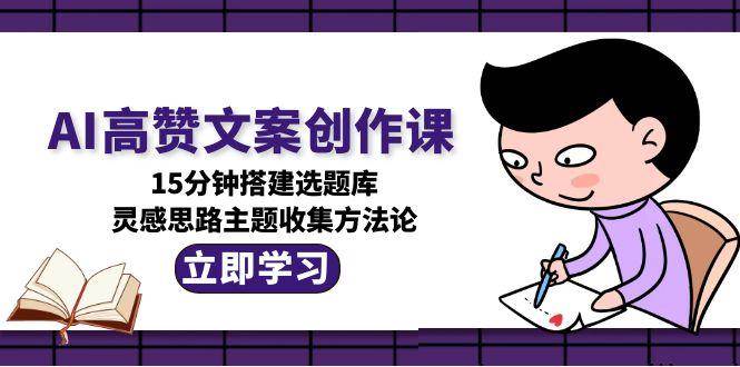 AI高赞文案创作课，15分钟搭建选题库，灵感思路主题收集方法论远创网-专注分享副业落地实操课程 – 全网首发_高质量项目输出远创网
