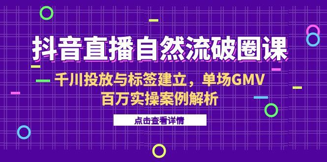 抖音直播自然流破圈课-6月，千川投放与标签建立，单场GMV百万实操案例解析远创网-专注分享副业落地实操课程 – 全网首发_高质量项目输出远创网