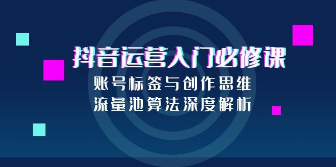 抖音运营入门必修课，账号标签与创作思维，流量池算法深度解析远创网-专注分享副业落地实操课程 – 全网首发_高质量项目输出远创网