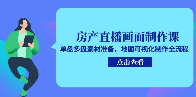 房产直播画面制作课，单盘多盘素材准备，地图可视化制作全流程远创网-专注分享副业落地实操课程 – 全网首发_高质量项目输出远创网