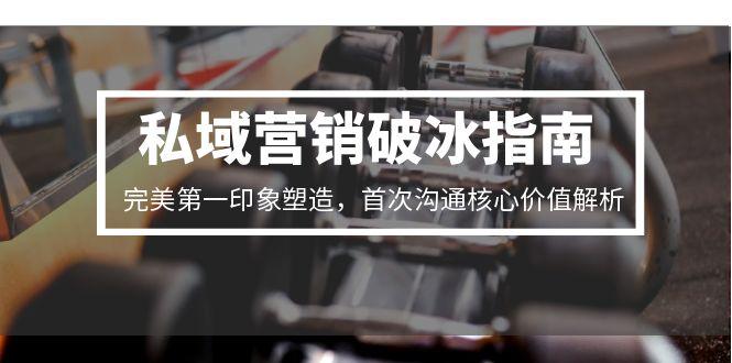 私域营销破冰指南，完美第一印象塑造，首次沟通核心价值解析远创网-专注分享副业落地实操课程 – 全网首发_高质量项目输出远创网