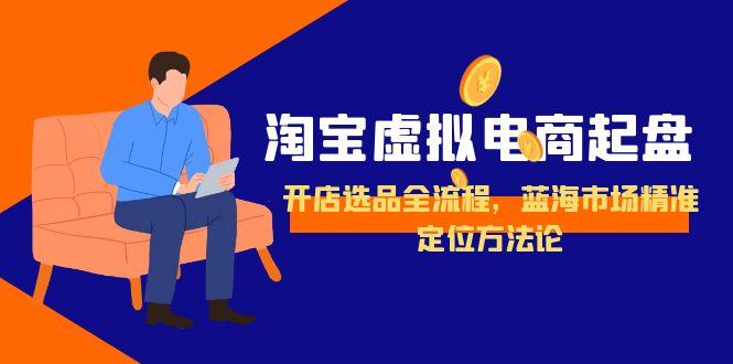 淘宝虚拟电商起盘，开店选品全流程，蓝海市场精准定位方法论远创网-专注分享副业落地实操课程 – 全网首发_高质量项目输出远创网
