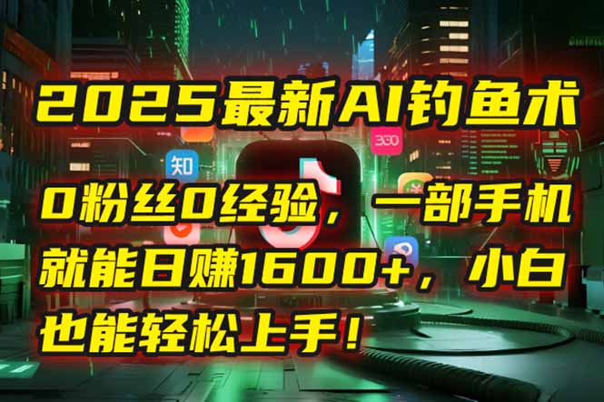 2025最新AI钓鱼术：0粉丝0经验，一部手机就能开启自动赚钱模式！远创网-专注分享副业落地实操课程 – 全网首发_高质量项目输出远创网