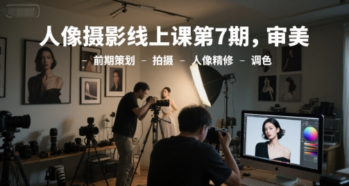 人像摄影线上课第7期，审美-前期策划-拍摄-人像精修-调色远创网-专注分享副业落地实操课程 – 全网首发_高质量项目输出远创网